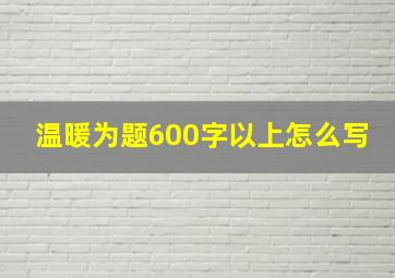 温暖为题600字以上怎么写