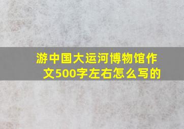 游中国大运河博物馆作文500字左右怎么写的