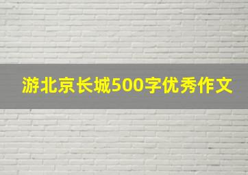 游北京长城500字优秀作文