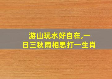 游山玩水好自在,一日三秋雨相思打一生肖