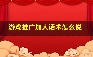 游戏推广加人话术怎么说