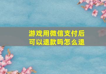 游戏用微信支付后可以退款吗怎么退