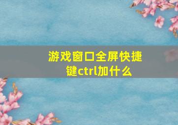 游戏窗口全屏快捷键ctrl加什么