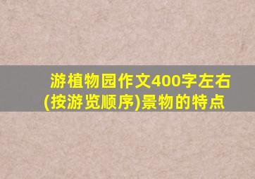 游植物园作文400字左右(按游览顺序)景物的特点