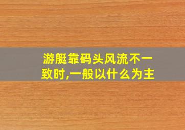 游艇靠码头风流不一致时,一般以什么为主