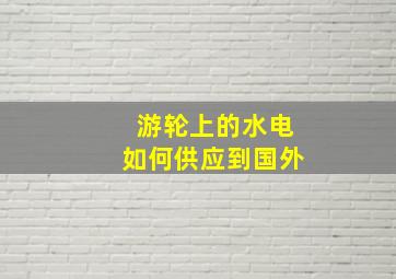 游轮上的水电如何供应到国外