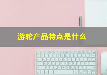 游轮产品特点是什么