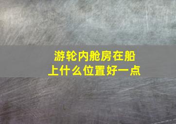 游轮内舱房在船上什么位置好一点