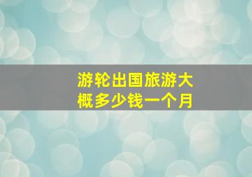 游轮出国旅游大概多少钱一个月