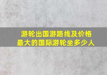 游轮出国游路线及价格最大的国际游轮坐多少人