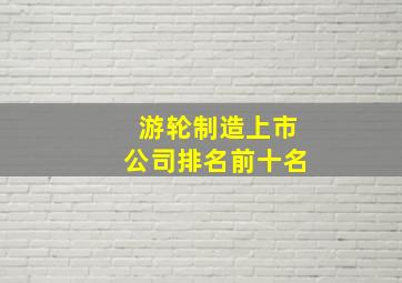 游轮制造上市公司排名前十名