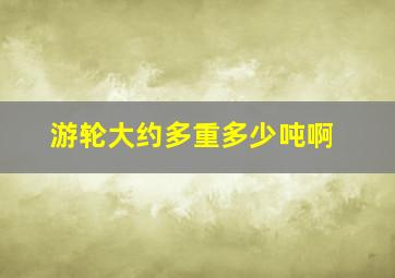 游轮大约多重多少吨啊