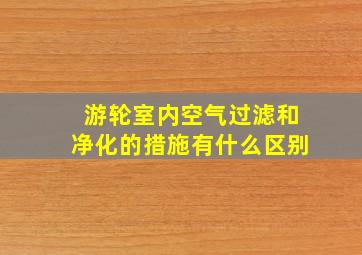 游轮室内空气过滤和净化的措施有什么区别