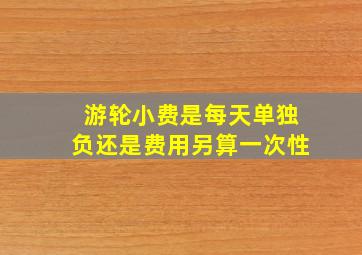 游轮小费是每天单独负还是费用另算一次性