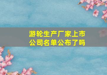 游轮生产厂家上市公司名单公布了吗