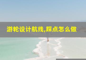 游轮设计航线,踩点怎么做