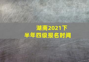 湖南2021下半年四级报名时间