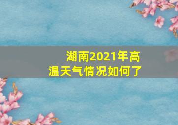 湖南2021年高温天气情况如何了