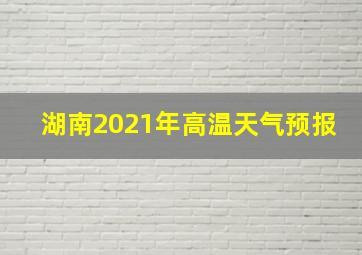 湖南2021年高温天气预报