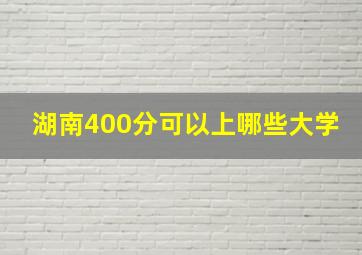 湖南400分可以上哪些大学