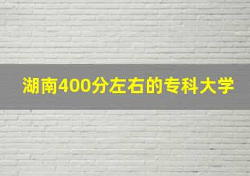 湖南400分左右的专科大学