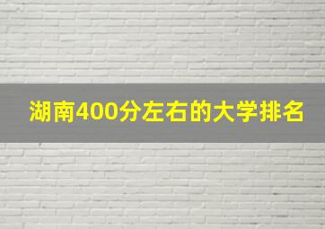 湖南400分左右的大学排名