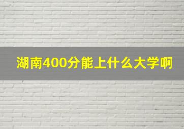 湖南400分能上什么大学啊