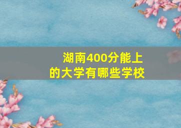 湖南400分能上的大学有哪些学校