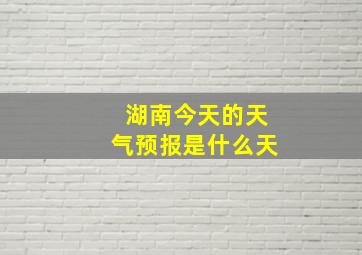 湖南今天的天气预报是什么天