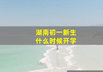 湖南初一新生什么时候开学