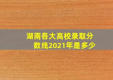 湖南各大高校录取分数线2021年是多少