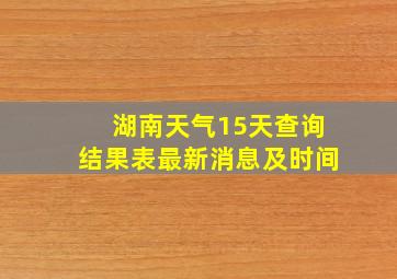 湖南天气15天查询结果表最新消息及时间