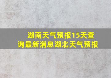 湖南天气预报15天查询最新消息湖北天气预报