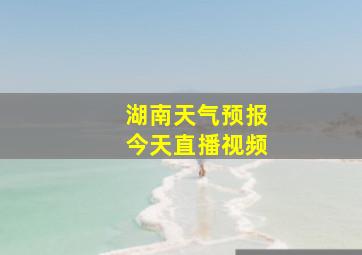 湖南天气预报今天直播视频