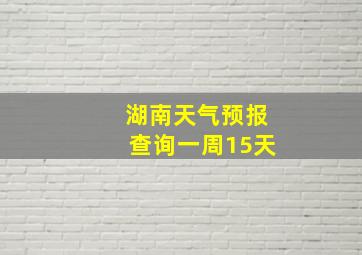 湖南天气预报查询一周15天