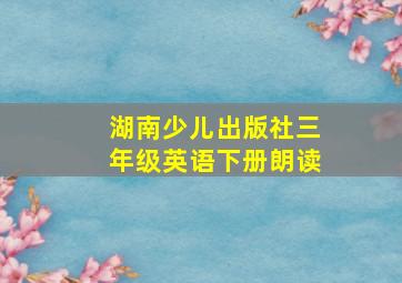 湖南少儿出版社三年级英语下册朗读