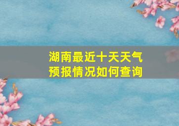 湖南最近十天天气预报情况如何查询