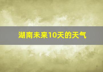 湖南未来10天的天气