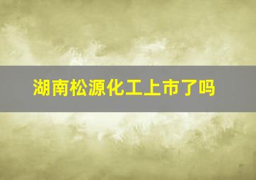 湖南松源化工上市了吗