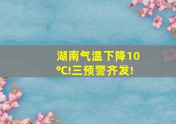 湖南气温下降10℃!三预警齐发!