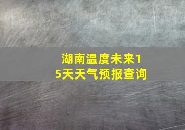 湖南温度未来15天天气预报查询