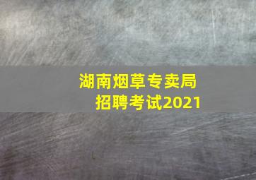 湖南烟草专卖局招聘考试2021