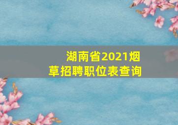 湖南省2021烟草招聘职位表查询