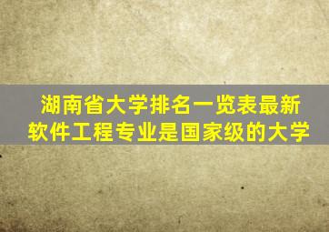 湖南省大学排名一览表最新软件工程专业是国家级的大学