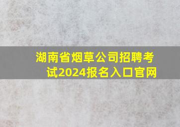 湖南省烟草公司招聘考试2024报名入口官网