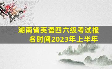 湖南省英语四六级考试报名时间2023年上半年