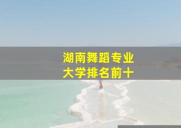 湖南舞蹈专业大学排名前十