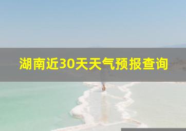 湖南近30天天气预报查询