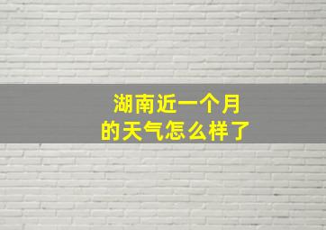 湖南近一个月的天气怎么样了