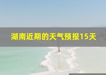 湖南近期的天气预报15天